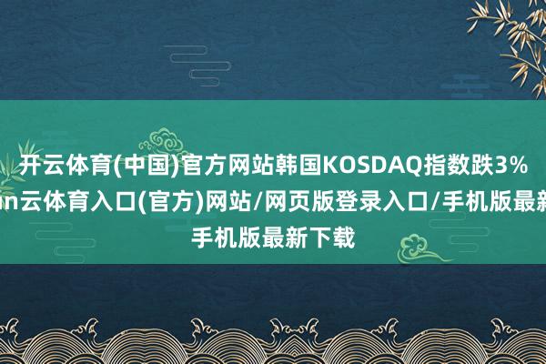 开云体育(中国)官方网站韩国KOSDAQ指数跌3%-开yun云体育入口(官方)网站/网页版登录入口/手机版最新下载