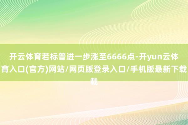 开云体育若标普进一步涨至6666点-开yun云体育入口(官方)网站/网页版登录入口/手机版最新下载