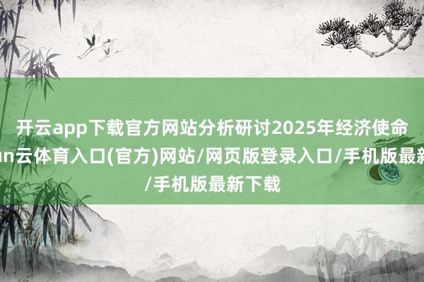 开云app下载官方网站分析研讨2025年经济使命-开yun云体育入口(官方)网站/网页版登录入口/手机版最新下载