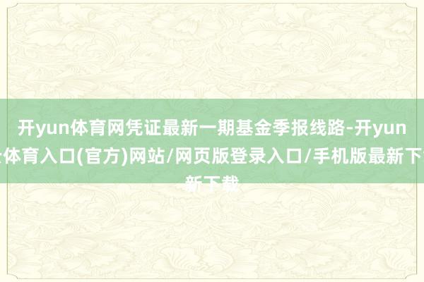 开yun体育网凭证最新一期基金季报线路-开yun云体育入口(官方)网站/网页版登录入口/手机版最新下载