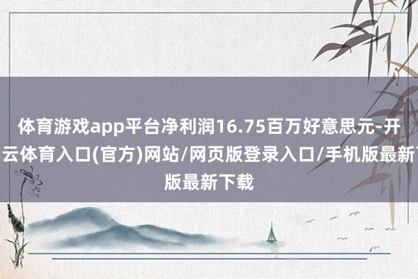 体育游戏app平台净利润16.75百万好意思元-开yun云体育入口(官方)网站/网页版登录入口/手机版最新下载