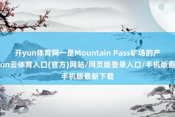 开yun体育网一是Mountain Pass矿场的产量-开yun云体育入口(官方)网站/网页版登录入口/手机版最新下载