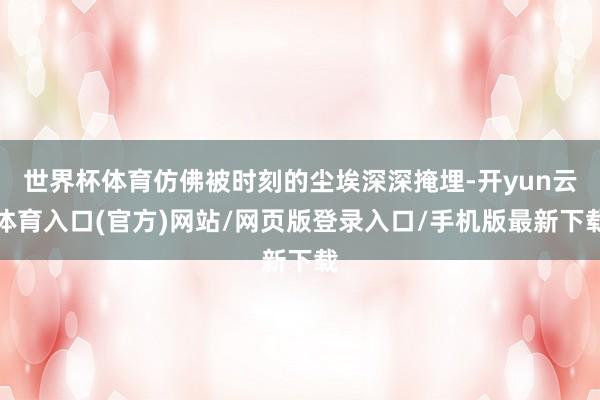 世界杯体育仿佛被时刻的尘埃深深掩埋-开yun云体育入口(官方)网站/网页版登录入口/手机版最新下载