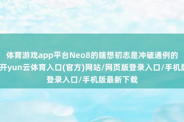 体育游戏app平台Neo8的瞎想初志是冲破通例的电竞旗舰-开yun云体育入口(官方)网站/网页版登录入口/手机版最新下载