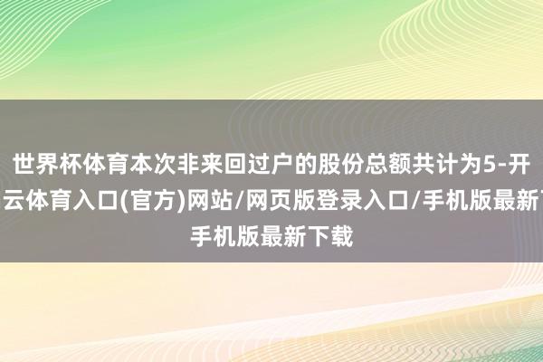 世界杯体育本次非来回过户的股份总额共计为5-开yun云体育入口(官方)网站/网页版登录入口/手机版最新下载