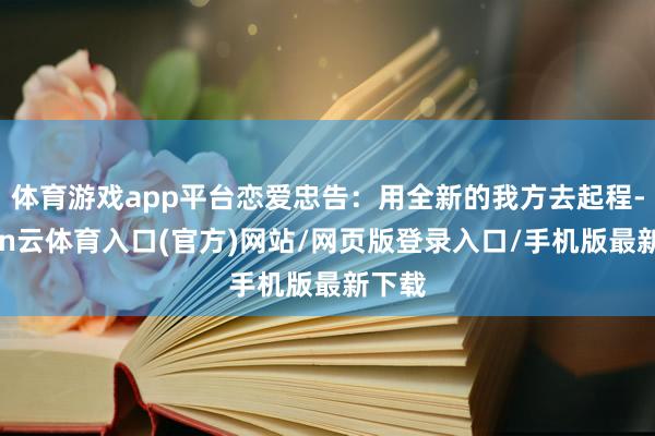 体育游戏app平台恋爱忠告:用全新的我方去起程-开yun云体育入口(官方)网站/网页版登录入口/手机版最新下载