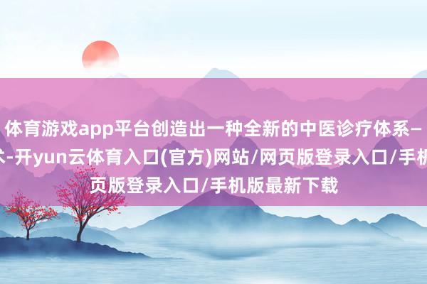 体育游戏app平台创造出一种全新的中医诊疗体系——太乙灵羲术-开yun云体育入口(官方)网站/网页版登录入口/手机版最新下载