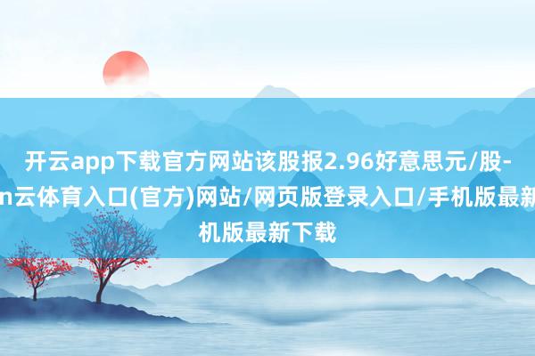 开云app下载官方网站该股报2.96好意思元/股-开yun云体育入口(官方)网站/网页版登录入口/手机版最新下载