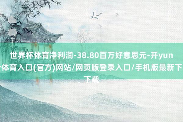 世界杯体育净利润-38.80百万好意思元-开yun云体育入口(官方)网站/网页版登录入口/手机版最新下载