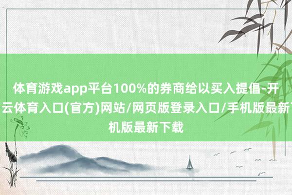 体育游戏app平台100%的券商给以买入提倡-开yun云体育入口(官方)网站/网页版登录入口/手机版最新下载