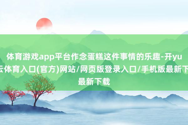 体育游戏app平台作念蛋糕这件事情的乐趣-开yun云体育入口(官方)网站/网页版登录入口/手机版最新下载