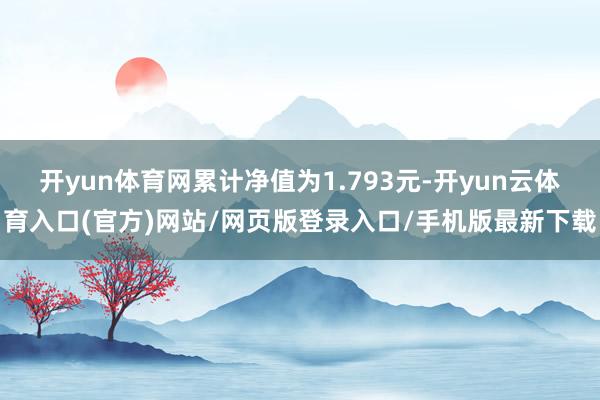 开yun体育网累计净值为1.793元-开yun云体育入口(官方)网站/网页版登录入口/手机版最新下载