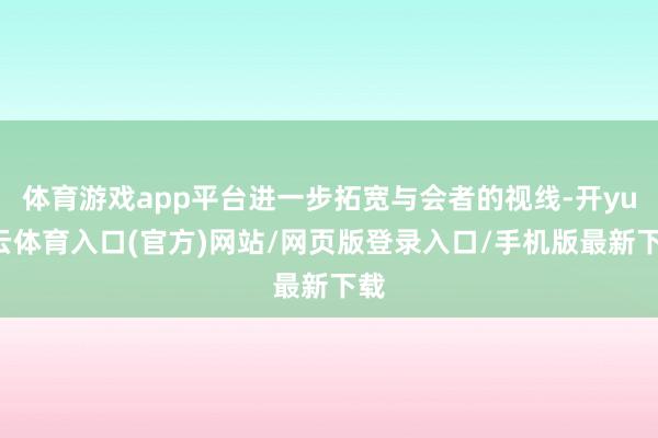 体育游戏app平台进一步拓宽与会者的视线-开yun云体育入口(官方)网站/网页版登录入口/手机版最新下载
