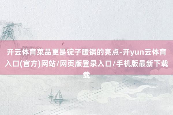 开云体育菜品更是锭子暖锅的亮点-开yun云体育入口(官方)网站/网页版登录入口/手机版最新下载