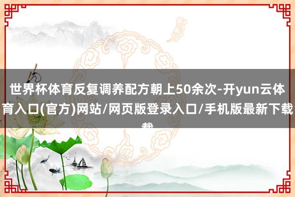 世界杯体育反复调养配方朝上50余次-开yun云体育入口(官方)网站/网页版登录入口/手机版最新下载