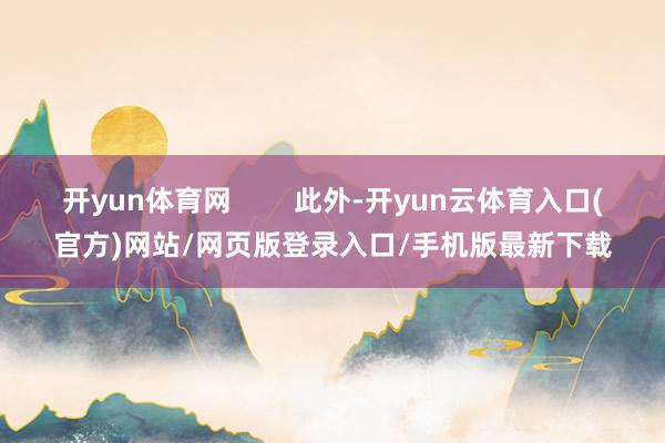 开yun体育网 此外-开yun云体育入口(官方)网站/网页版登录入口/手机版最新下载