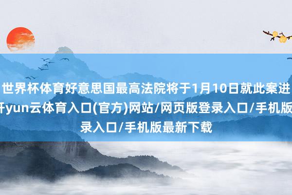 世界杯体育好意思国最高法院将于1月10日就此案进行辩说-开yun云体育入口(官方)网站/网页版登录入口/手机版最新下载