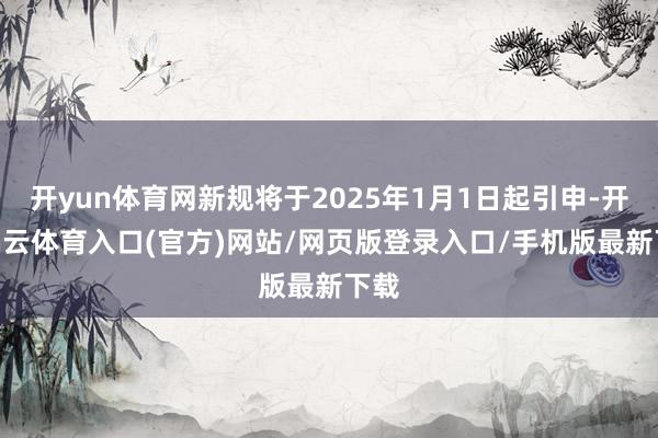 开yun体育网新规将于2025年1月1日起引申-开yun云体育入口(官方)网站/网页版登录入口/手机版最新下载