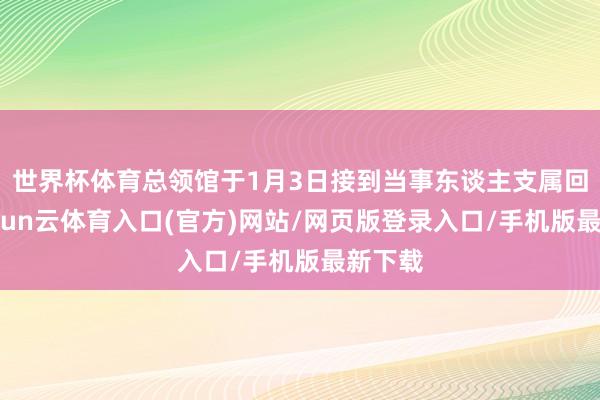 世界杯体育总领馆于1月3日接到当事东谈主支属回电-开yun云体育入口(官方)网站/网页版登录入口/手机版最新下载
