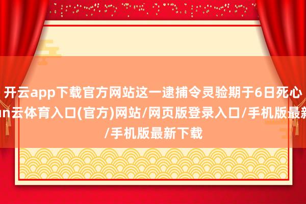 开云app下载官方网站这一逮捕令灵验期于6日死心-开yun云体育入口(官方)网站/网页版登录入口/手机版最新下载