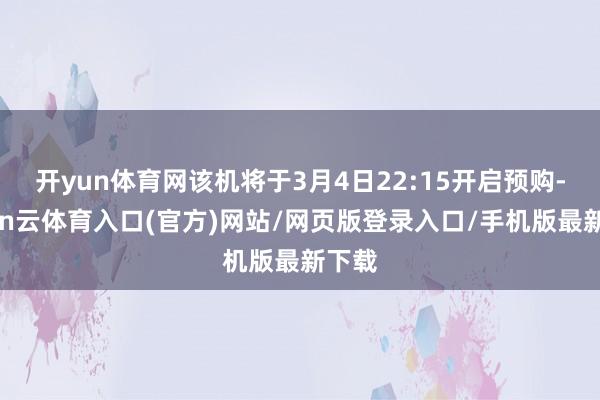 开yun体育网该机将于3月4日22:15开启预购-开yun云体育入口(官方)网站/网页版登录入口/手机版最新下载