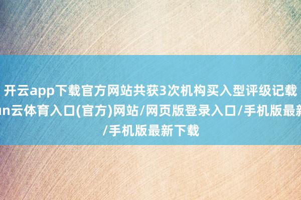 开云app下载官方网站共获3次机构买入型评级记载-开yun云体育入口(官方)网站/网页版登录入口/手机版最新下载