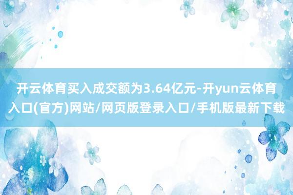 开云体育买入成交额为3.64亿元-开yun云体育入口(官方)网站/网页版登录入口/手机版最新下载