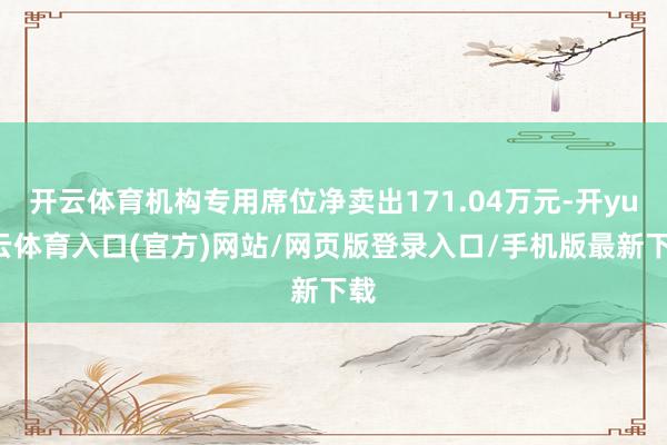 开云体育机构专用席位净卖出171.04万元-开yun云体育入口(官方)网站/网页版登录入口/手机版最新下载