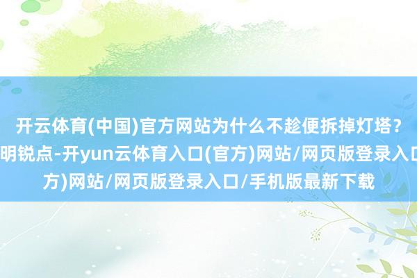开云体育(中国)官方网站为什么不趁便拆掉灯塔？因为这东西等于个明锐点-开yun云体育入口(官方)网站/网页版登录入口/手机版最新下载