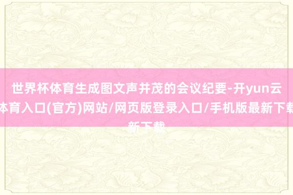 世界杯体育生成图文声并茂的会议纪要-开yun云体育入口(官方)网站/网页版登录入口/手机版最新下载