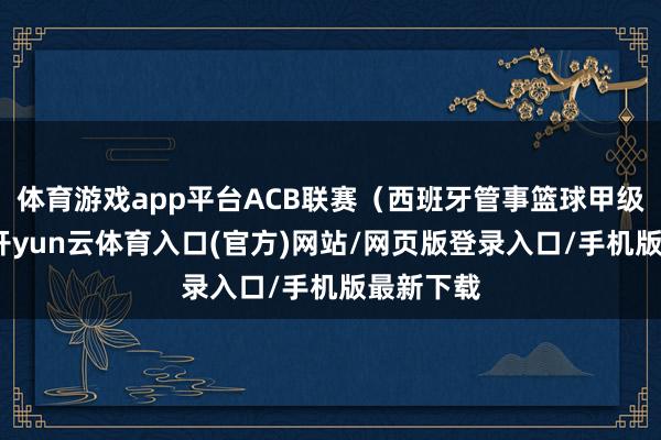体育游戏app平台ACB联赛(西班牙管事篮球甲级联赛)-开yun云体育入口(官方)网站/网页版登录入口/手机版最新下载