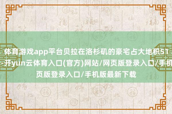 体育游戏app平台贝拉在洛杉矶的豪宅占大地积5121日常英尺-开yun云体育入口(官方)网站/网页版登录入口/手机版最新下载