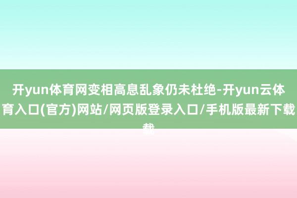 开yun体育网变相高息乱象仍未杜绝-开yun云体育入口(官方)网站/网页版登录入口/手机版最新下载