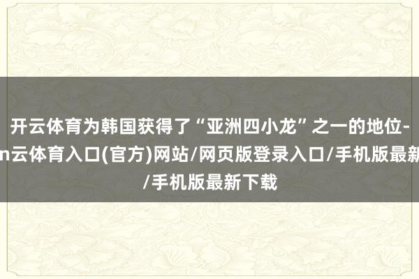 开云体育为韩国获得了“亚洲四小龙”之一的地位-开yun云体育入口(官方)网站/网页版登录入口/手机版最新下载