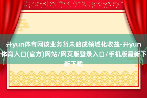开yun体育网该业务暂未酿成领域化收益-开yun云体育入口(官方)网站/网页版登录入口/手机版最新下载