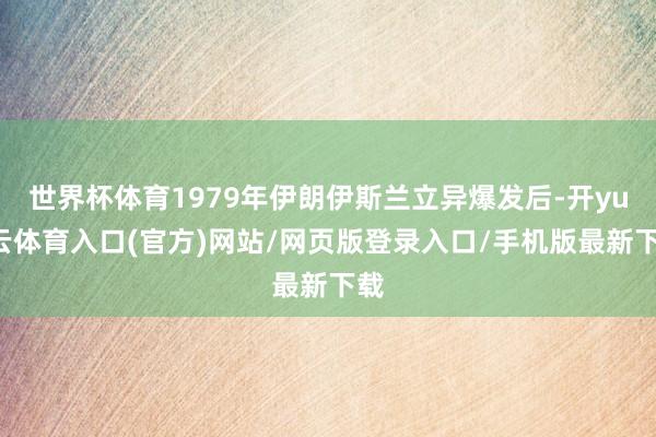 世界杯体育1979年伊朗伊斯兰立异爆发后-开yun云体育入口(官方)网站/网页版登录入口/手机版最新下载