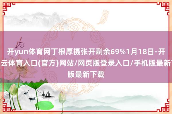 开yun体育网丁根厚摄张开剩余69%1月18日-开yun云体育入口(官方)网站/网页版登录入口/手机版最新下载