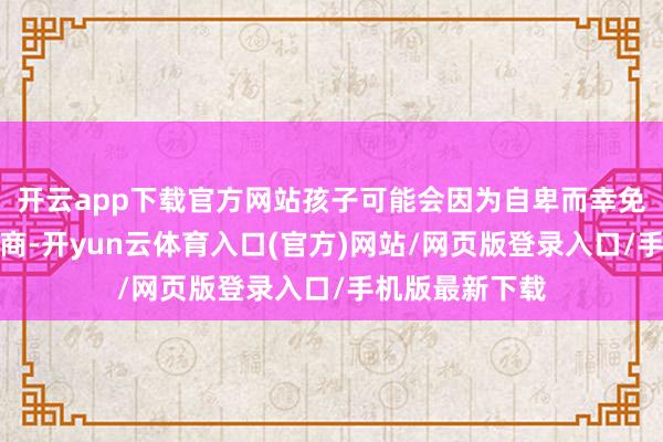 开云app下载官方网站孩子可能会因为自卑而幸免与东说念主洽商-开yun云体育入口(官方)网站/网页版登录入口/手机版最新下载