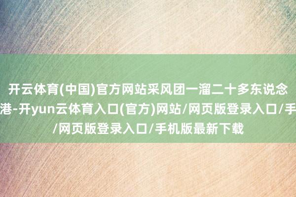 开云体育(中国)官方网站采风团一溜二十多东说念主深入古村古港-开yun云体育入口(官方)网站/网页版登录入口/手机版最新下载