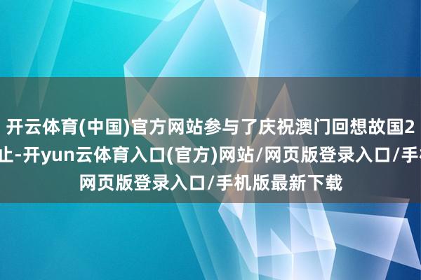 开云体育(中国)官方网站参与了庆祝澳门回想故国25周年系列举止-开yun云体育入口(官方)网站/网页版登录入口/手机版最新下载
