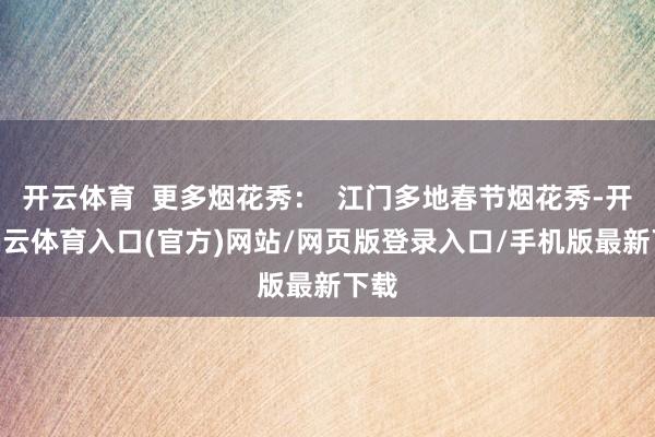 开云体育 更多烟花秀: 江门多地春节烟花秀-开yun云体育入口(官方)网站/网页版登录入口/手机版最新下载