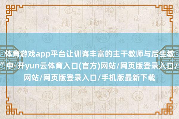 体育游戏app平台让训诲丰富的主干教师与后生教师在“双向奔赴”中-开yun云体育入口(官方)网站/网页版登录入口/手机版最新下载