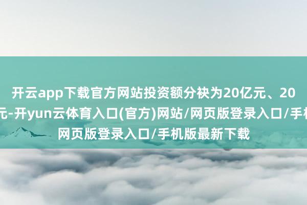 开云app下载官方网站投资额分袂为20亿元、20亿元、10亿元-开yun云体育入口(官方)网站/网页版登录入口/手机版最新下载