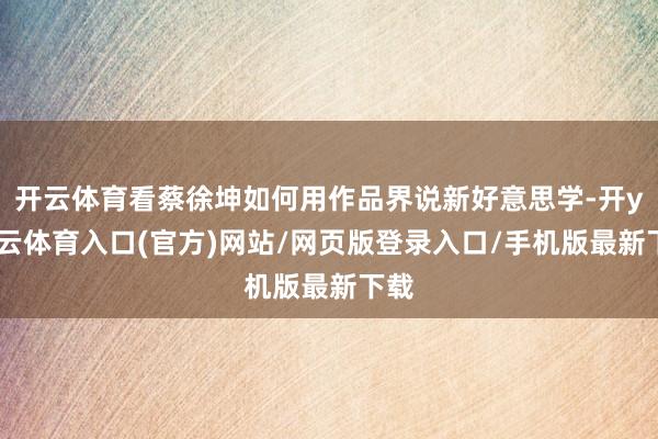 开云体育看蔡徐坤如何用作品界说新好意思学-开yun云体育入口(官方)网站/网页版登录入口/手机版最新下载
