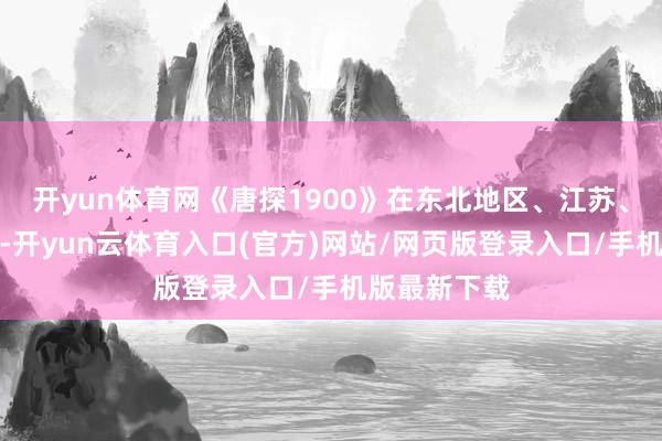 开yun体育网《唐探1900》在东北地区、江苏、广东等省份-开yun云体育入口(官方)网站/网页版登录入口/手机版最新下载