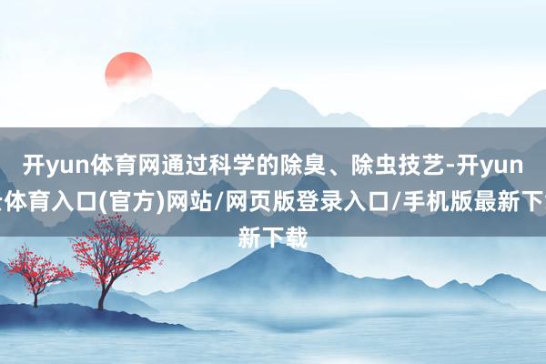 开yun体育网通过科学的除臭、除虫技艺-开yun云体育入口(官方)网站/网页版登录入口/手机版最新下载