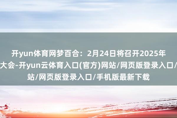 开yun体育网梦百合：2月24日将召开2025年第一次临时鼓舞大会-开yun云体育入口(官方)网站/网页版登录入口/手机版最新下载