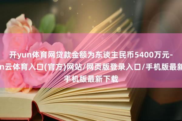 开yun体育网贷款金额为东谈主民币5400万元-开yun云体育入口(官方)网站/网页版登录入口/手机版最新下载