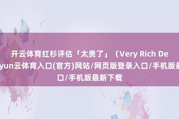 开云体育红杉评估「太贵了」(Very Rich Deal)-开yun云体育入口(官方)网站/网页版登录入口/手机版最新下载