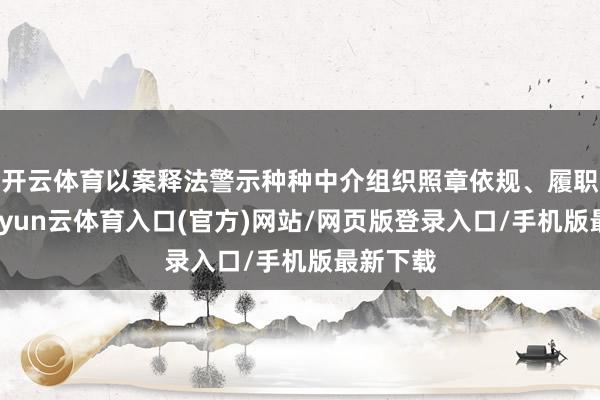 开云体育以案释法警示种种中介组织照章依规、履职守法-开yun云体育入口(官方)网站/网页版登录入口/手机版最新下载
